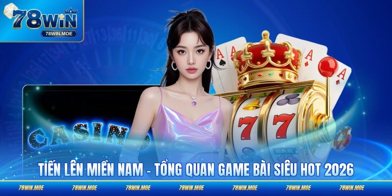 Tiến Lên Miền Nam - Tổng Quan Game Bài Siêu Hot 2026